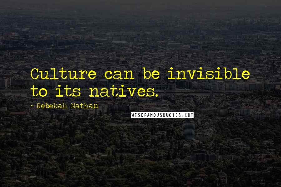 Rebekah Nathan Quotes: Culture can be invisible to its natives.