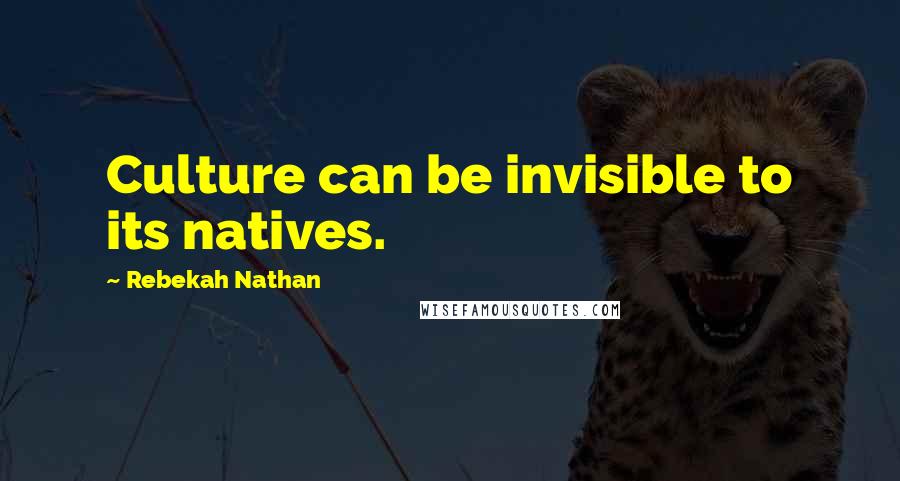 Rebekah Nathan Quotes: Culture can be invisible to its natives.