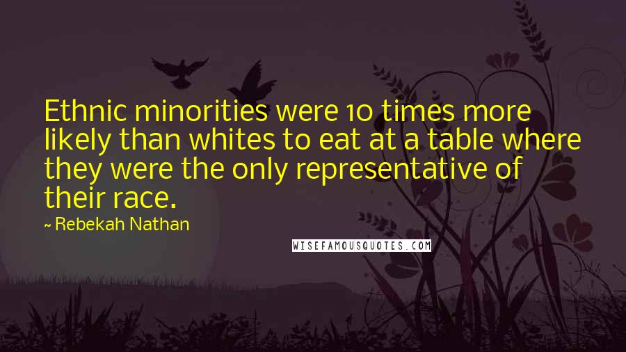 Rebekah Nathan Quotes: Ethnic minorities were 10 times more likely than whites to eat at a table where they were the only representative of their race.