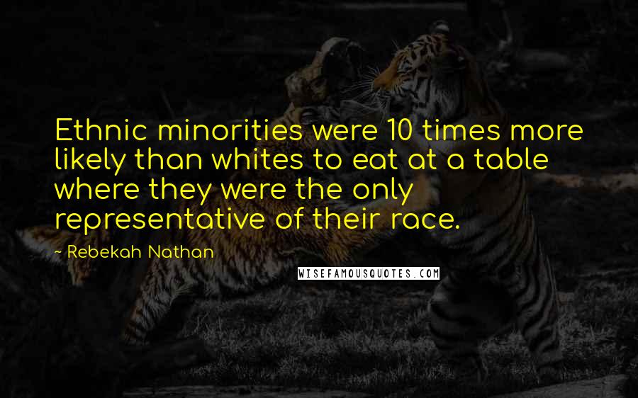 Rebekah Nathan Quotes: Ethnic minorities were 10 times more likely than whites to eat at a table where they were the only representative of their race.