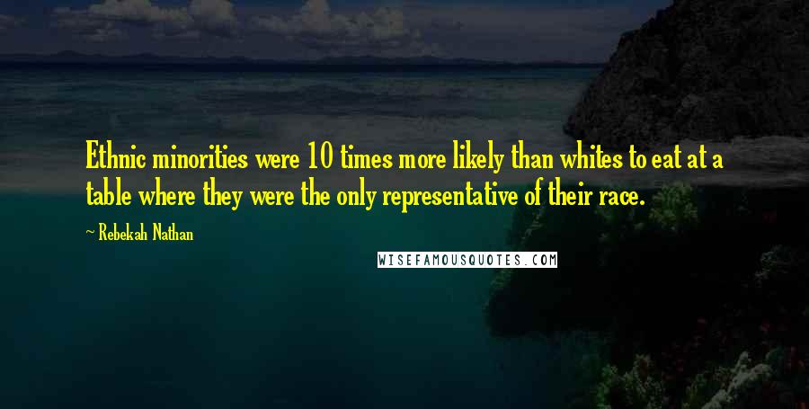 Rebekah Nathan Quotes: Ethnic minorities were 10 times more likely than whites to eat at a table where they were the only representative of their race.