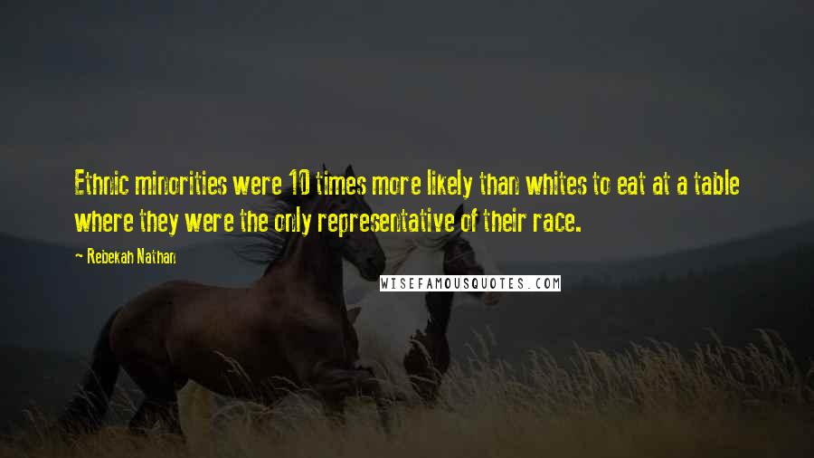 Rebekah Nathan Quotes: Ethnic minorities were 10 times more likely than whites to eat at a table where they were the only representative of their race.