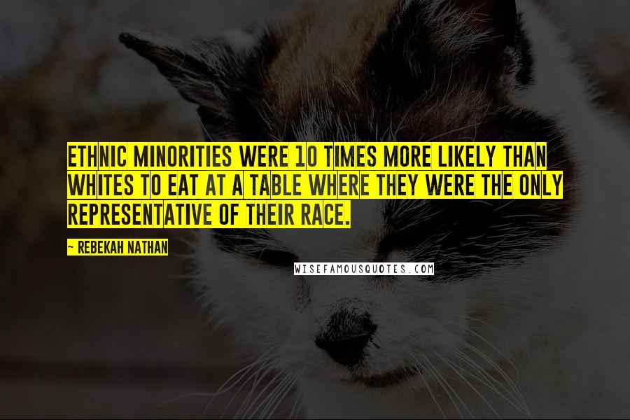 Rebekah Nathan Quotes: Ethnic minorities were 10 times more likely than whites to eat at a table where they were the only representative of their race.