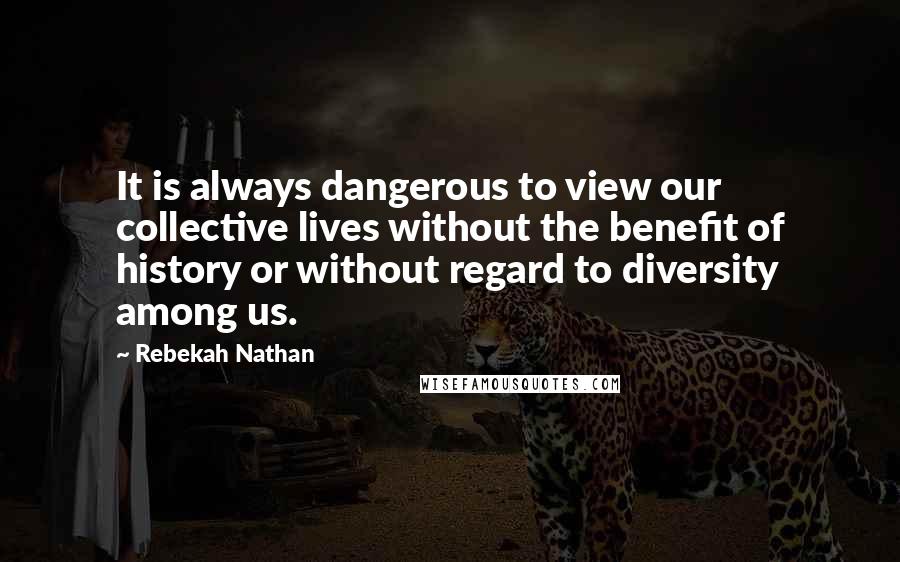Rebekah Nathan Quotes: It is always dangerous to view our collective lives without the benefit of history or without regard to diversity among us.
