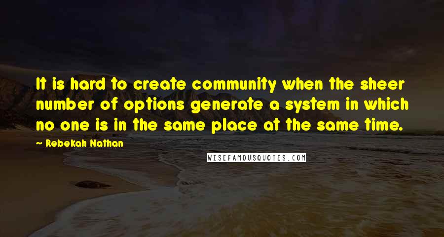 Rebekah Nathan Quotes: It is hard to create community when the sheer number of options generate a system in which no one is in the same place at the same time.