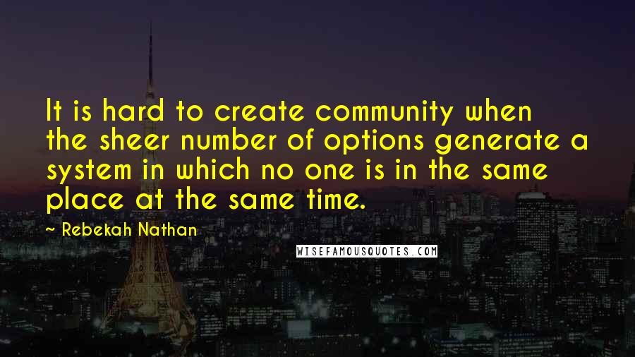 Rebekah Nathan Quotes: It is hard to create community when the sheer number of options generate a system in which no one is in the same place at the same time.