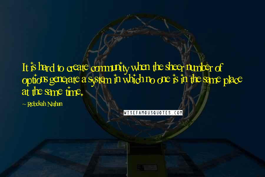 Rebekah Nathan Quotes: It is hard to create community when the sheer number of options generate a system in which no one is in the same place at the same time.