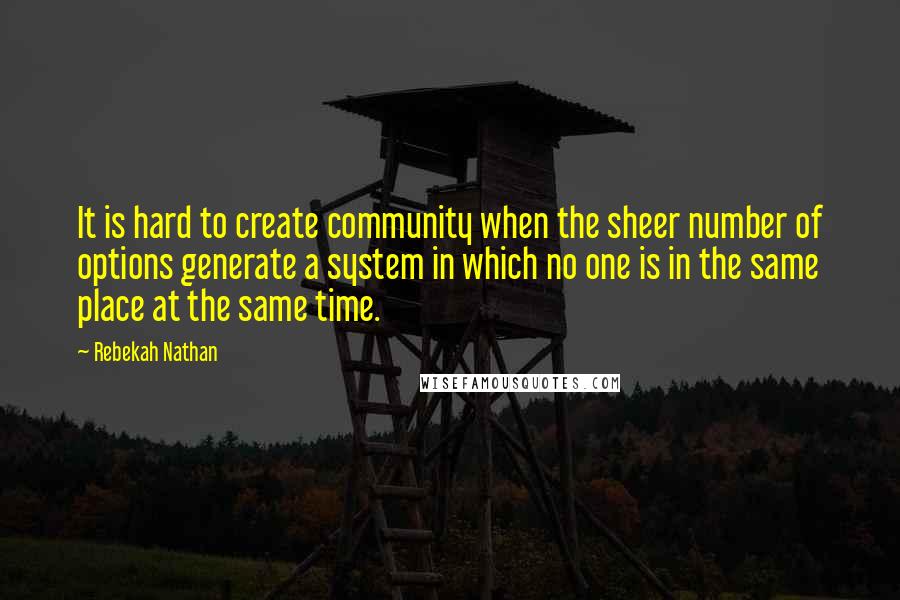 Rebekah Nathan Quotes: It is hard to create community when the sheer number of options generate a system in which no one is in the same place at the same time.