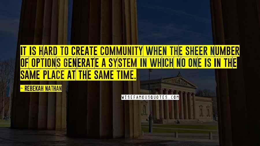 Rebekah Nathan Quotes: It is hard to create community when the sheer number of options generate a system in which no one is in the same place at the same time.