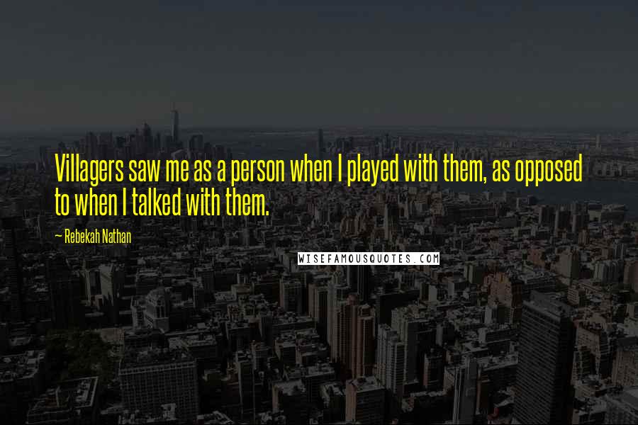 Rebekah Nathan Quotes: Villagers saw me as a person when I played with them, as opposed to when I talked with them.