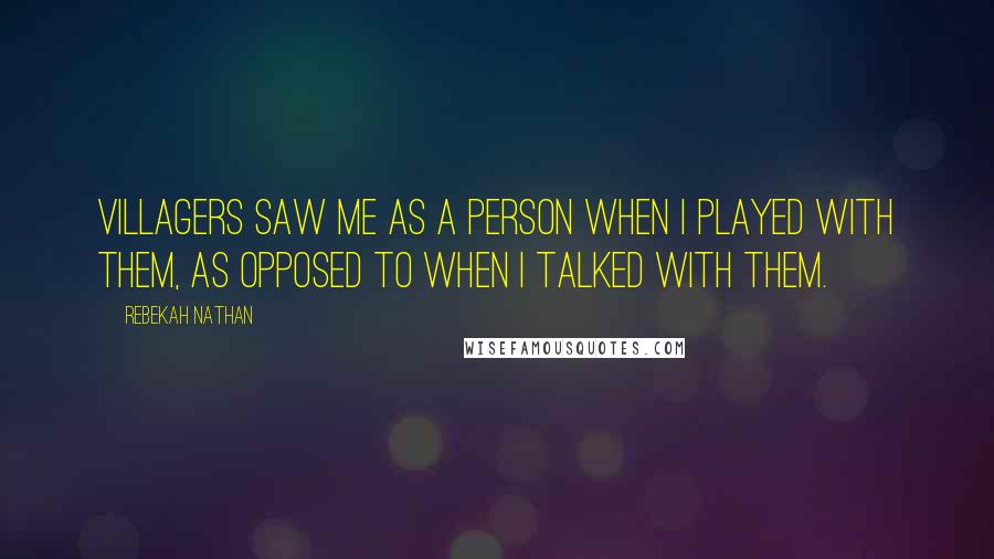 Rebekah Nathan Quotes: Villagers saw me as a person when I played with them, as opposed to when I talked with them.