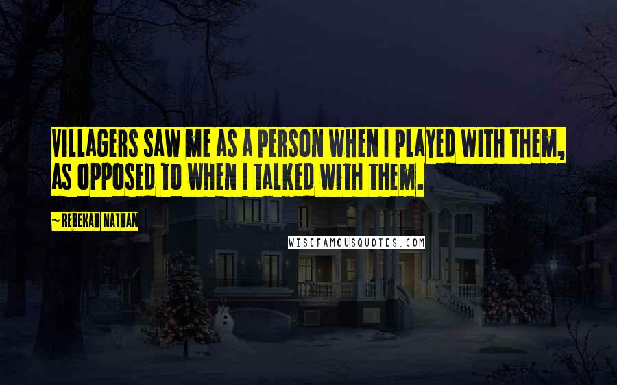 Rebekah Nathan Quotes: Villagers saw me as a person when I played with them, as opposed to when I talked with them.