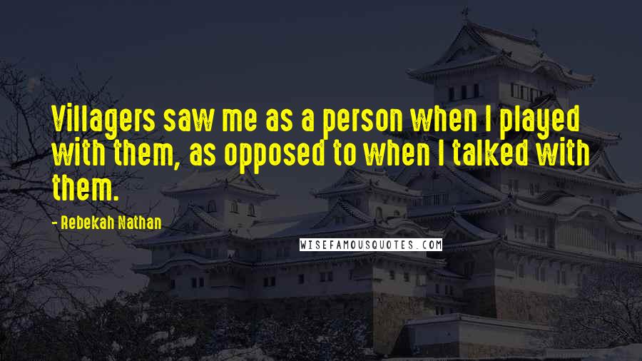 Rebekah Nathan Quotes: Villagers saw me as a person when I played with them, as opposed to when I talked with them.