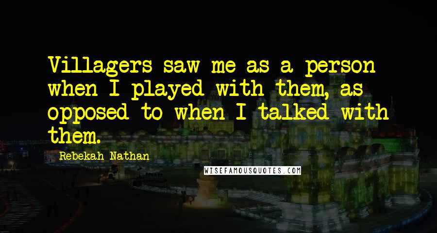 Rebekah Nathan Quotes: Villagers saw me as a person when I played with them, as opposed to when I talked with them.