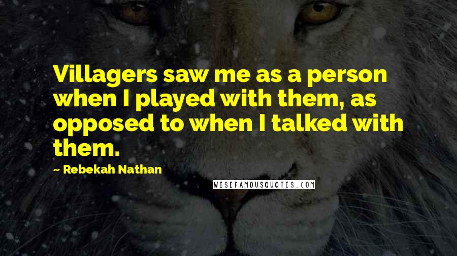Rebekah Nathan Quotes: Villagers saw me as a person when I played with them, as opposed to when I talked with them.