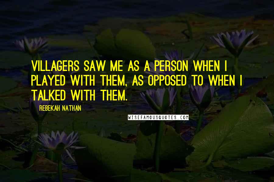 Rebekah Nathan Quotes: Villagers saw me as a person when I played with them, as opposed to when I talked with them.