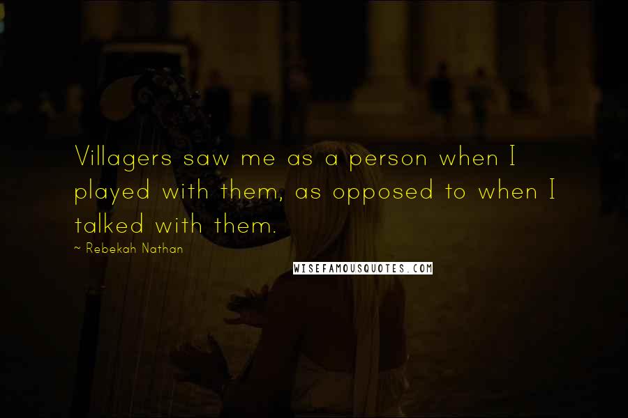 Rebekah Nathan Quotes: Villagers saw me as a person when I played with them, as opposed to when I talked with them.