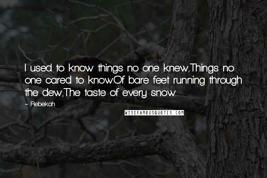 Rebekah Quotes: I used to know things no one knew,Things no one cared to know.Of bare feet running through the dew,The taste of every snow.