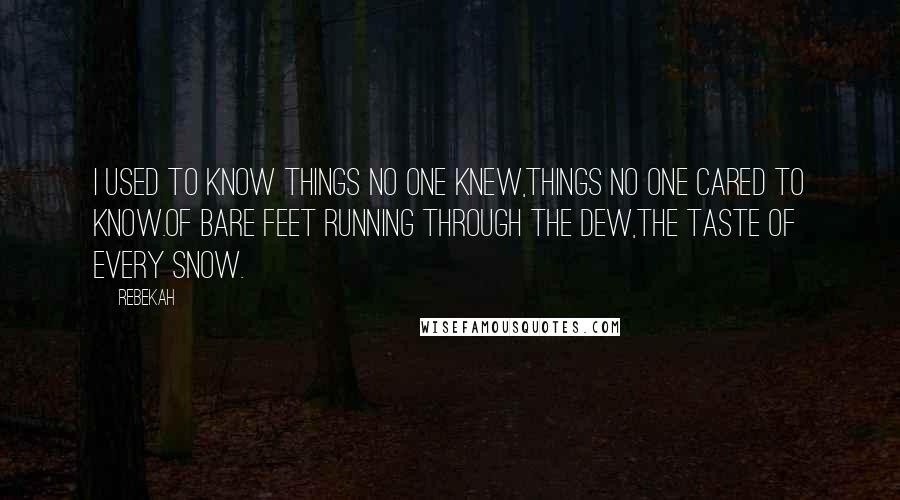 Rebekah Quotes: I used to know things no one knew,Things no one cared to know.Of bare feet running through the dew,The taste of every snow.