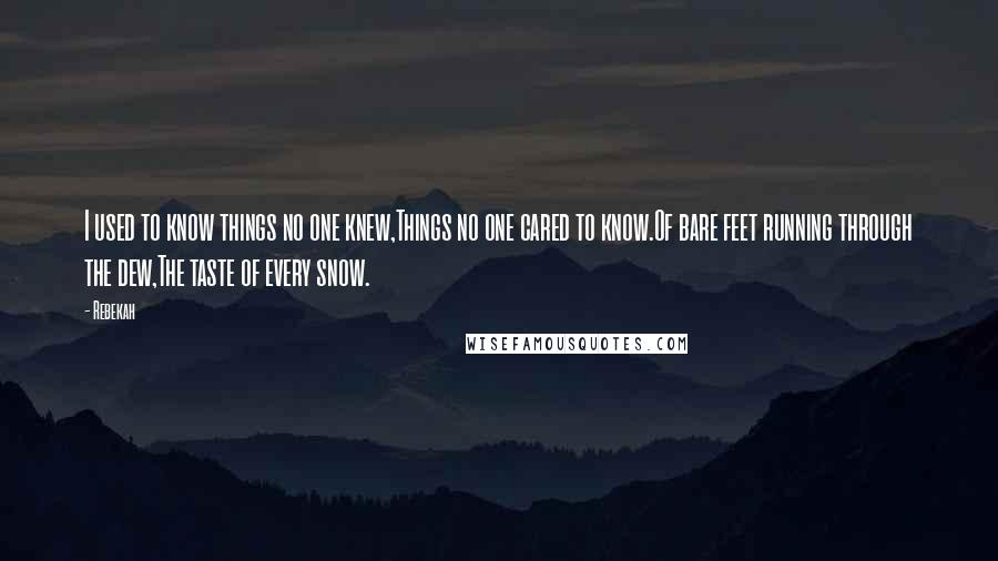 Rebekah Quotes: I used to know things no one knew,Things no one cared to know.Of bare feet running through the dew,The taste of every snow.