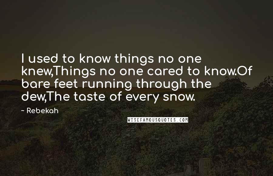 Rebekah Quotes: I used to know things no one knew,Things no one cared to know.Of bare feet running through the dew,The taste of every snow.