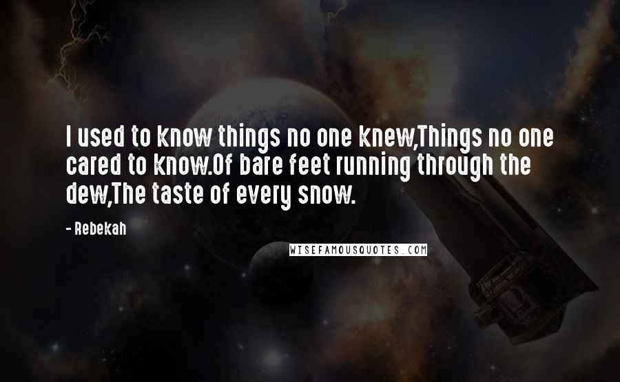 Rebekah Quotes: I used to know things no one knew,Things no one cared to know.Of bare feet running through the dew,The taste of every snow.