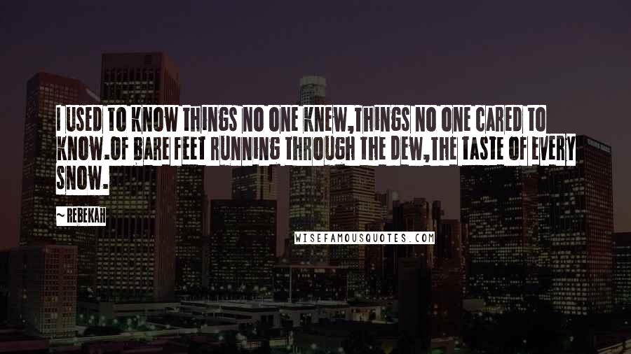 Rebekah Quotes: I used to know things no one knew,Things no one cared to know.Of bare feet running through the dew,The taste of every snow.