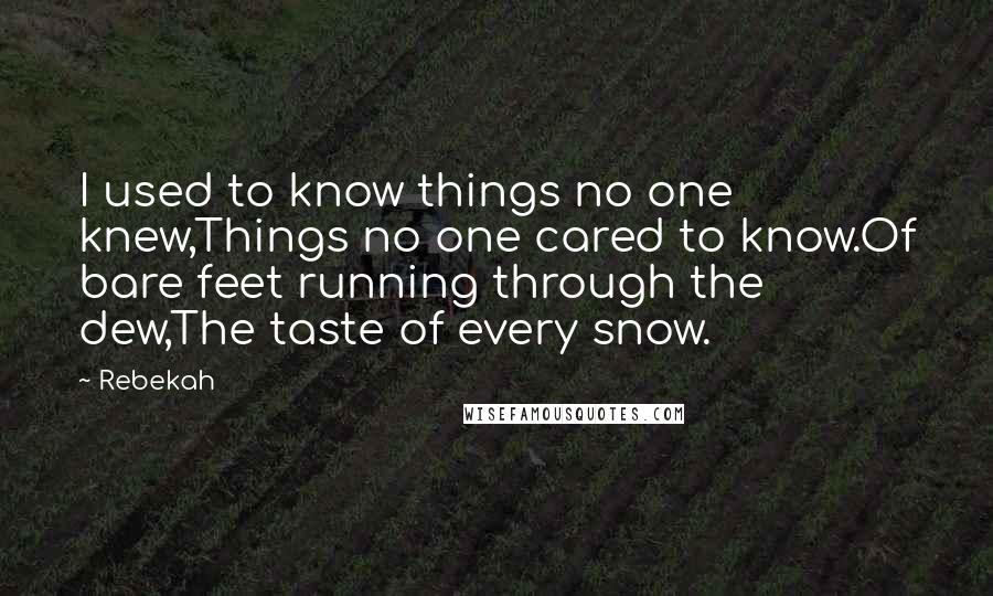 Rebekah Quotes: I used to know things no one knew,Things no one cared to know.Of bare feet running through the dew,The taste of every snow.