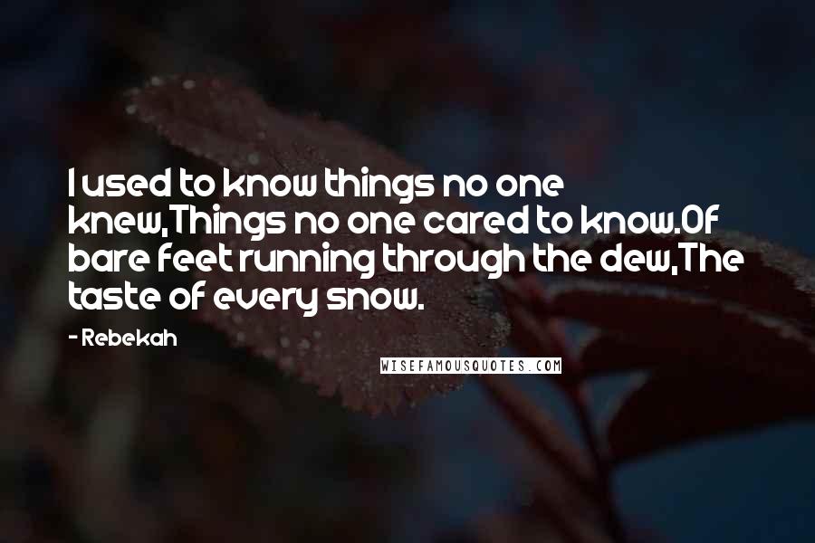 Rebekah Quotes: I used to know things no one knew,Things no one cared to know.Of bare feet running through the dew,The taste of every snow.