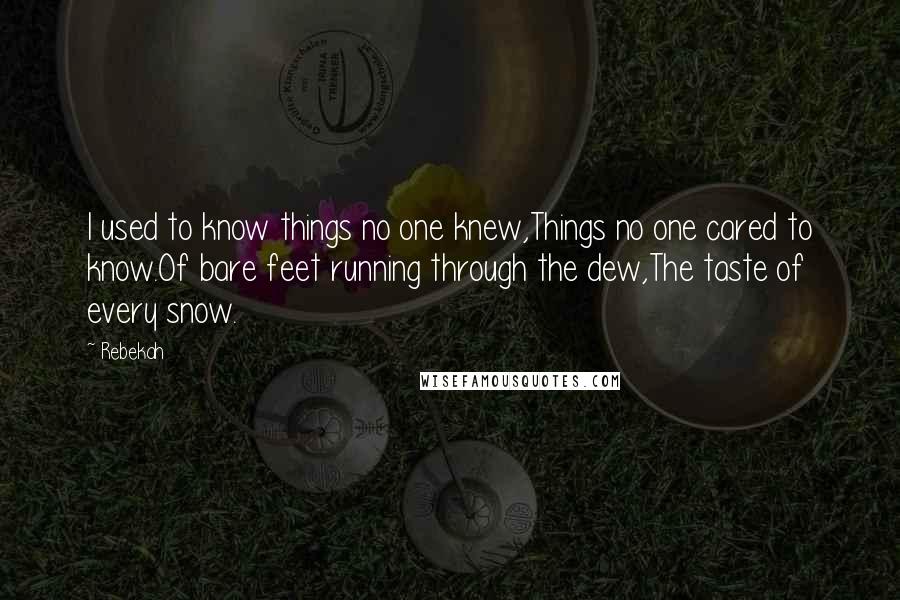 Rebekah Quotes: I used to know things no one knew,Things no one cared to know.Of bare feet running through the dew,The taste of every snow.