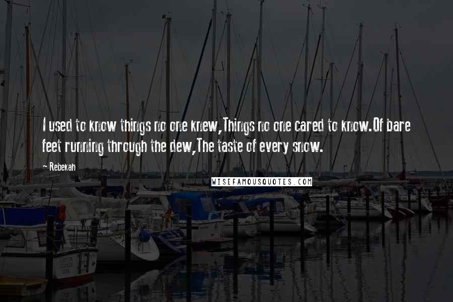 Rebekah Quotes: I used to know things no one knew,Things no one cared to know.Of bare feet running through the dew,The taste of every snow.