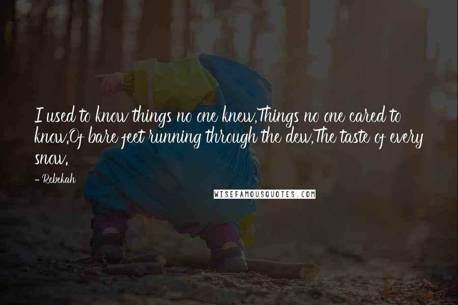 Rebekah Quotes: I used to know things no one knew,Things no one cared to know.Of bare feet running through the dew,The taste of every snow.
