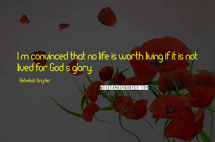 Rebekah Snyder Quotes: I'm convinced that no life is worth living if it is not lived for God's glory.