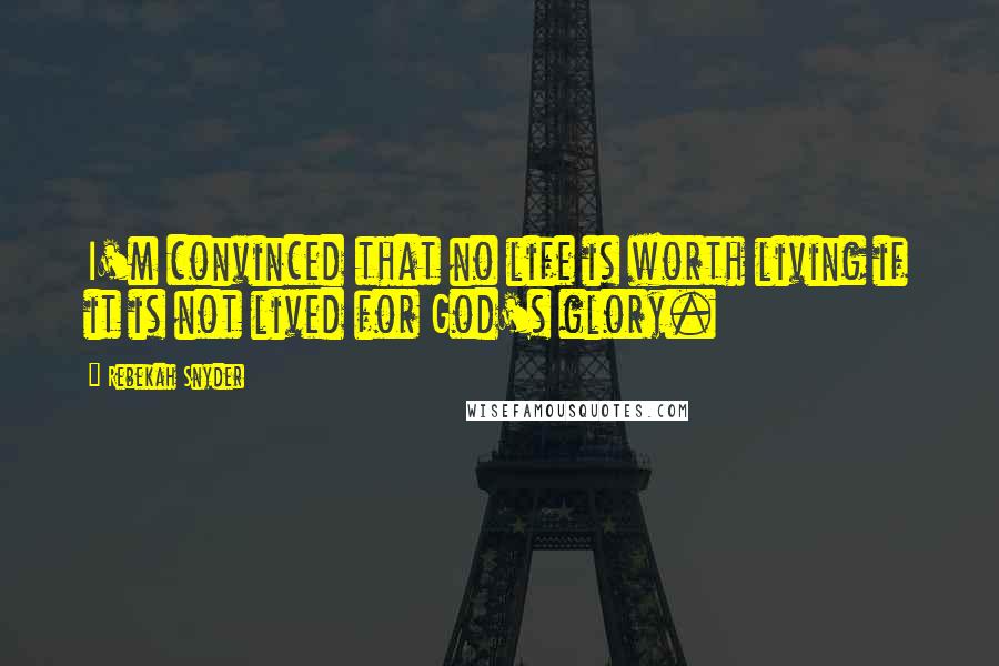 Rebekah Snyder Quotes: I'm convinced that no life is worth living if it is not lived for God's glory.