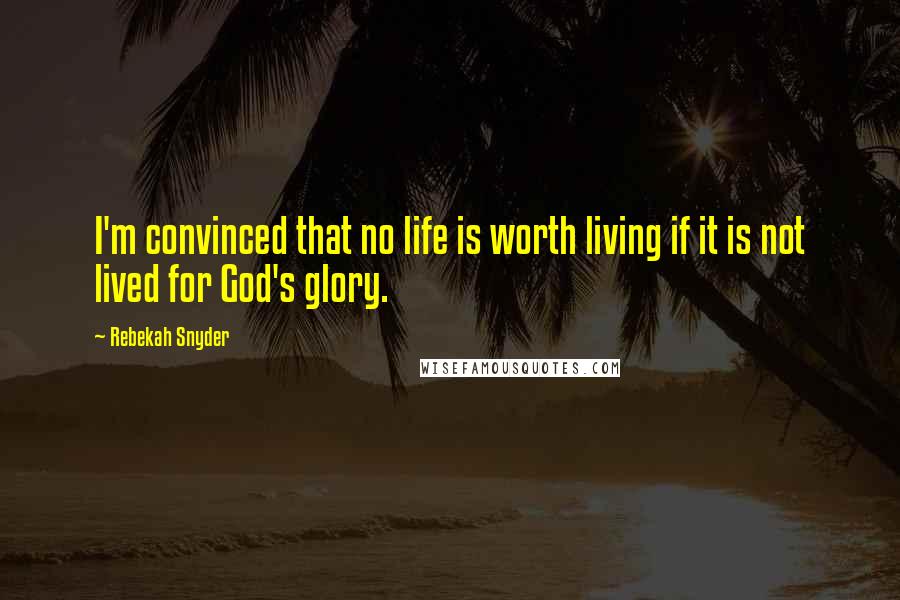 Rebekah Snyder Quotes: I'm convinced that no life is worth living if it is not lived for God's glory.