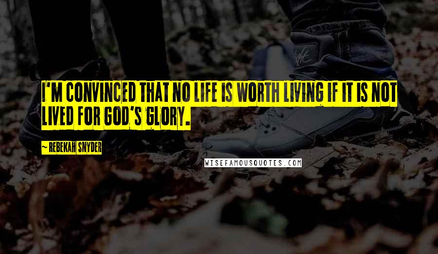 Rebekah Snyder Quotes: I'm convinced that no life is worth living if it is not lived for God's glory.