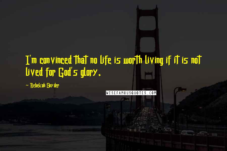 Rebekah Snyder Quotes: I'm convinced that no life is worth living if it is not lived for God's glory.