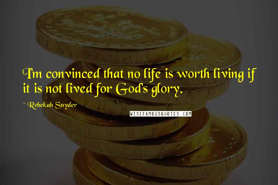 Rebekah Snyder Quotes: I'm convinced that no life is worth living if it is not lived for God's glory.