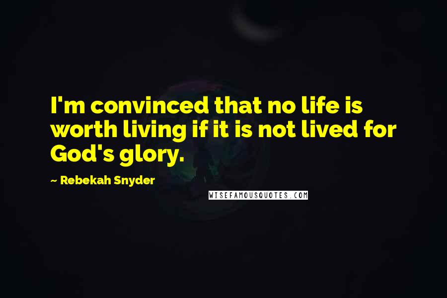 Rebekah Snyder Quotes: I'm convinced that no life is worth living if it is not lived for God's glory.