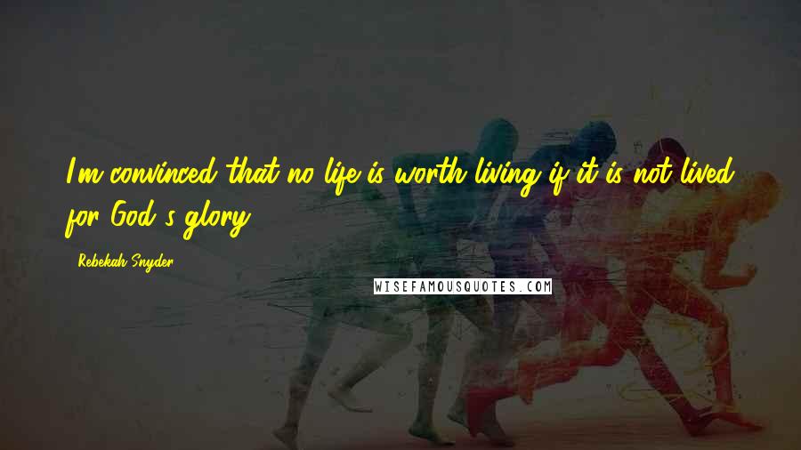 Rebekah Snyder Quotes: I'm convinced that no life is worth living if it is not lived for God's glory.