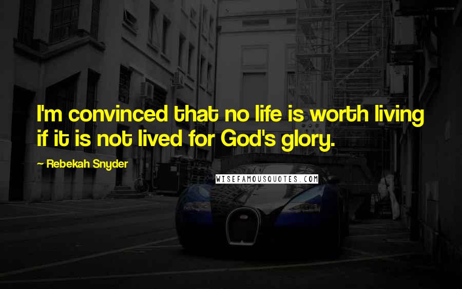 Rebekah Snyder Quotes: I'm convinced that no life is worth living if it is not lived for God's glory.