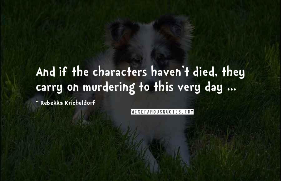 Rebekka Kricheldorf Quotes: And if the characters haven't died, they carry on murdering to this very day ...