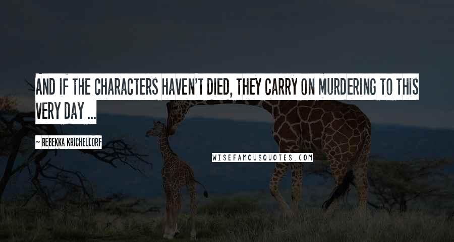 Rebekka Kricheldorf Quotes: And if the characters haven't died, they carry on murdering to this very day ...
