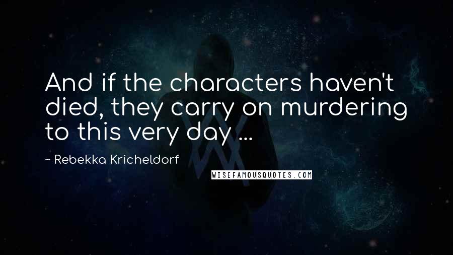 Rebekka Kricheldorf Quotes: And if the characters haven't died, they carry on murdering to this very day ...