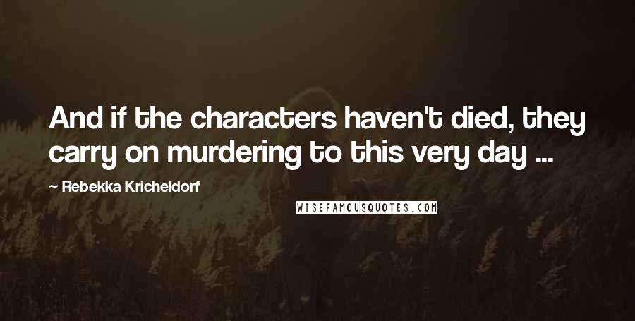 Rebekka Kricheldorf Quotes: And if the characters haven't died, they carry on murdering to this very day ...