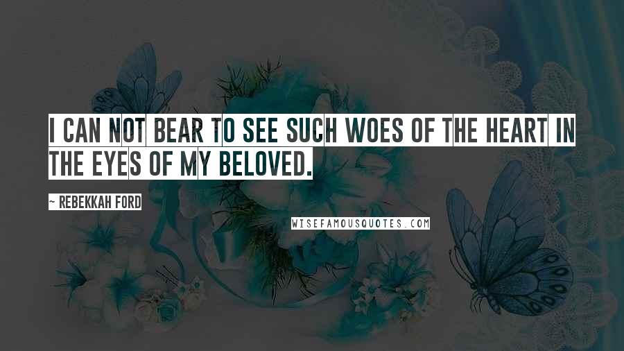 Rebekkah Ford Quotes: I can not bear to see such woes of the heart in the eyes of my beloved.