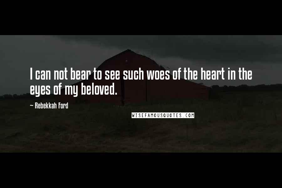 Rebekkah Ford Quotes: I can not bear to see such woes of the heart in the eyes of my beloved.