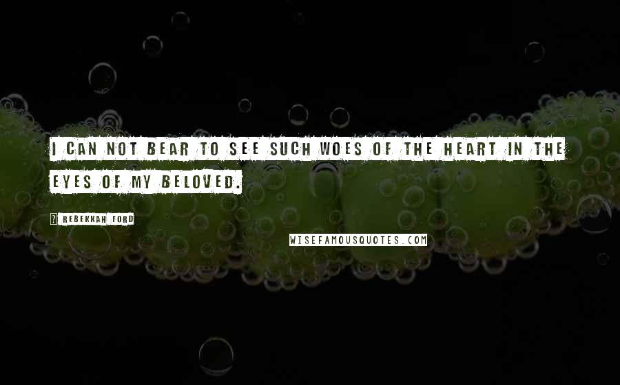 Rebekkah Ford Quotes: I can not bear to see such woes of the heart in the eyes of my beloved.