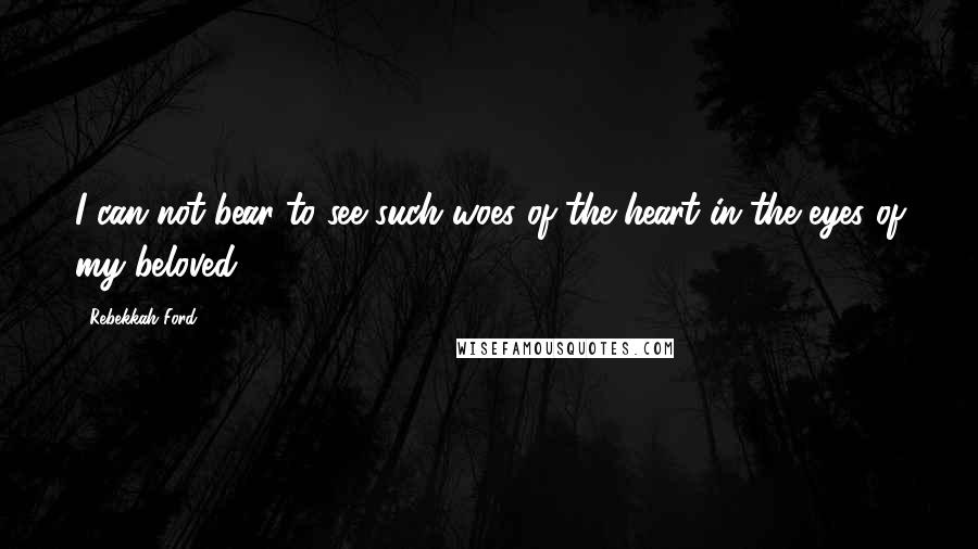Rebekkah Ford Quotes: I can not bear to see such woes of the heart in the eyes of my beloved.