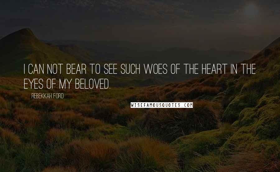 Rebekkah Ford Quotes: I can not bear to see such woes of the heart in the eyes of my beloved.